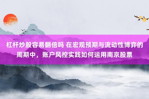 杠杆炒股容易翻倍吗 在宏观预期与流动性博弈的周期中，账户风控实践如何运用南京股票