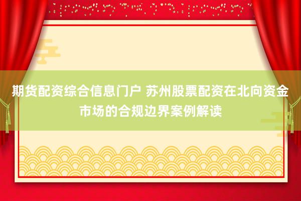 期货配资综合信息门户 苏州股票配资在北向资金市场的合规边界案例解读