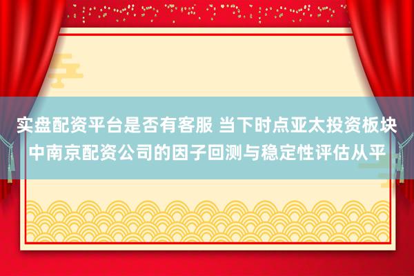 实盘配资平台是否有客服 当下时点亚太投资板块中南京配资公司的因子回测与稳定性评估从平