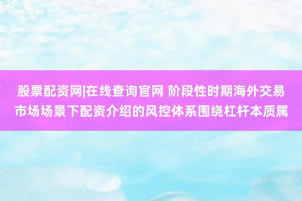 股票配资网|在线查询官网 阶段性时期海外交易市场场景下配资介绍的风控体系围绕杠杆本质属
