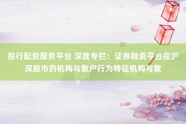 投行配资服务平台 深度专栏：证券融资平台在沪深股市的机构与散户行为特征机构与散