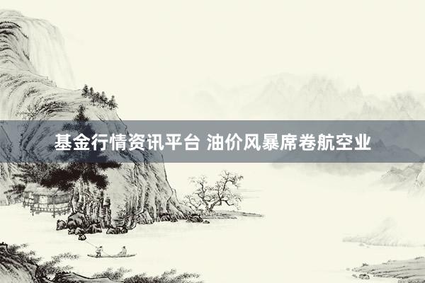 基金行情资讯平台 油价风暴席卷航空业