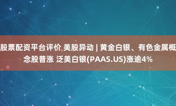 股票配资平台评价 美股异动 | 黄金白银、有色金属概念股普涨 泛美白银(PAAS.US)涨逾4%