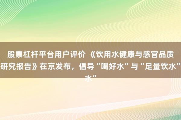 股票杠杆平台用户评价 《饮用水健康与感官品质研究报告》在京发布，倡导“喝好水”与“足量饮水”