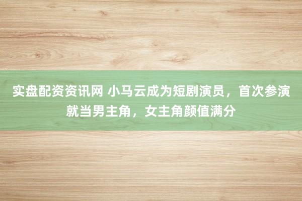 实盘配资资讯网 小马云成为短剧演员，首次参演就当男主角，女主角颜值满分