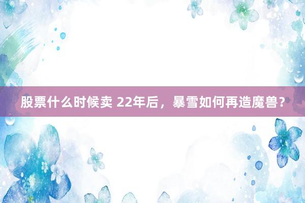 股票什么时候卖 22年后，暴雪如何再造魔兽？