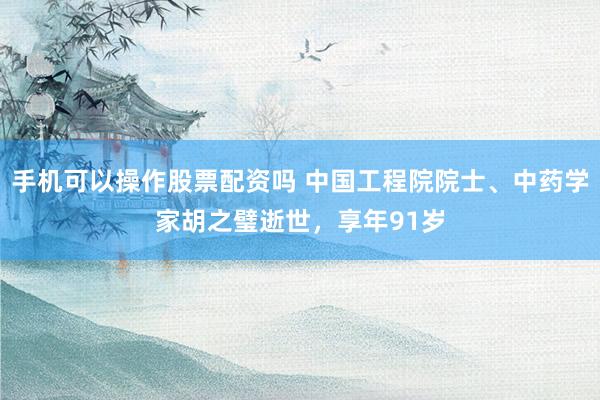 手机可以操作股票配资吗 中国工程院院士、中药学家胡之璧逝世，享年91岁