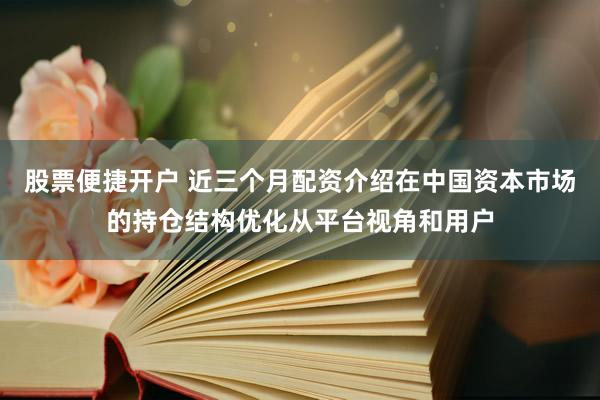 股票便捷开户 近三个月配资介绍在中国资本市场的持仓结构优化从平台视角和用户