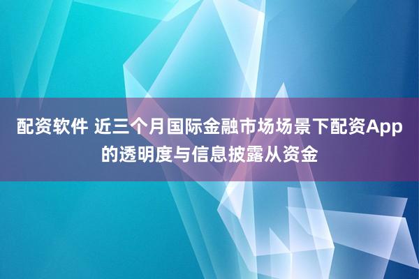 配资软件 近三个月国际金融市场场景下配资App的透明度与信息披露从资金