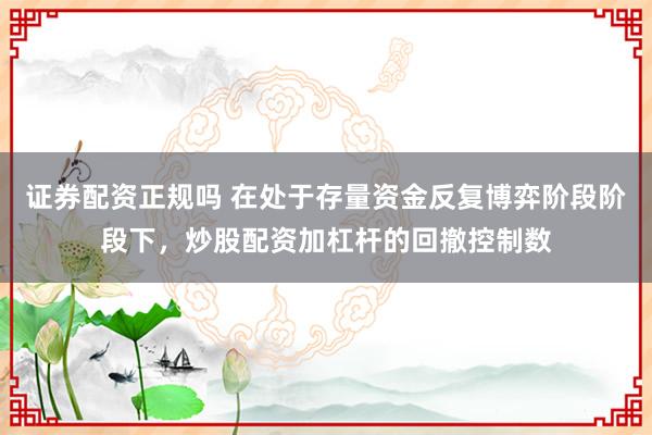 证券配资正规吗 在处于存量资金反复博弈阶段阶段下，炒股配资加杠杆的回撤控制数
