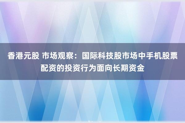 香港元股 市场观察：国际科技股市场中手机股票配资的投资行为面向长期资金