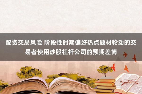 配资交易风险 阶段性时期偏好热点题材轮动的交易者使用炒股杠杆公司的预期差博