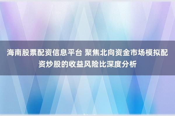 海南股票配资信息平台 聚焦北向资金市场模拟配资炒股的收益风险比深度分析
