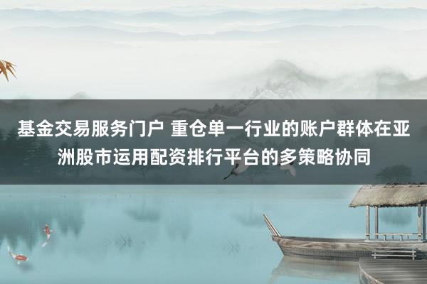 基金交易服务门户 重仓单一行业的账户群体在亚洲股市运用配资排行平台的多策略协同