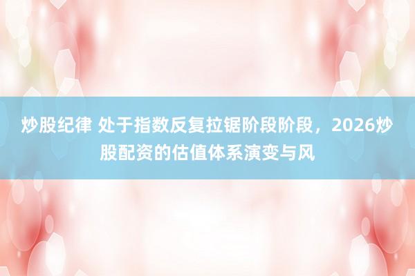 炒股纪律 处于指数反复拉锯阶段阶段，2026炒股配资的估值体系演变与风