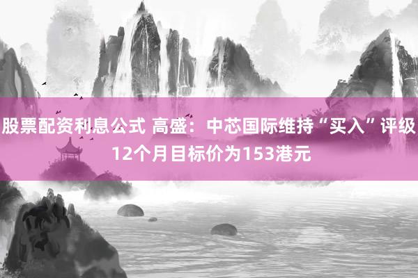 股票配资利息公式 高盛：中芯国际维持“买入”评级 12个月目标价为153港元