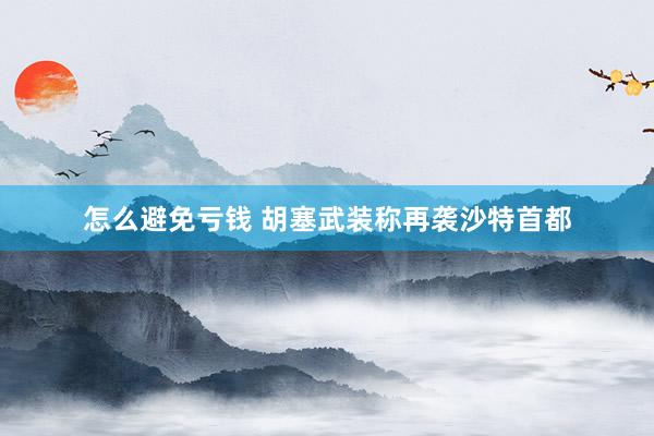 怎么避免亏钱 胡塞武装称再袭沙特首都