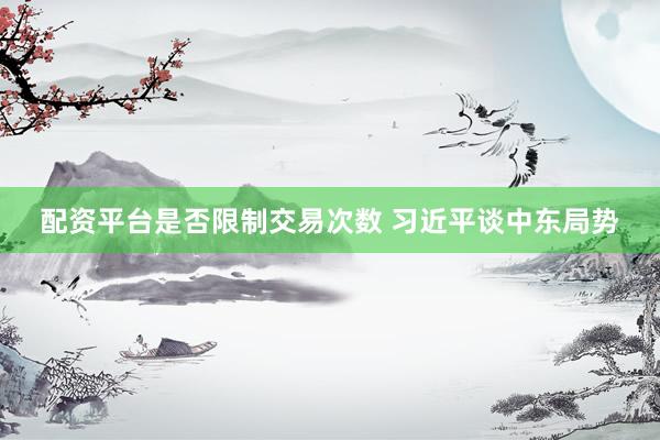 配资平台是否限制交易次数 习近平谈中东局势