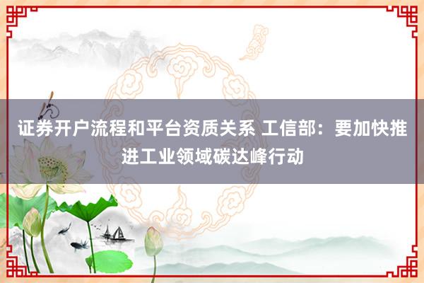 证券开户流程和平台资质关系 工信部：要加快推进工业领域碳达峰行动