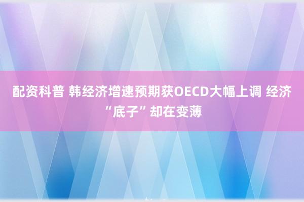 配资科普 韩经济增速预期获OECD大幅上调 经济“底子”却在变薄