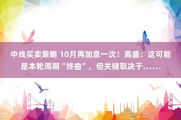 中线买卖策略 10月再加息一次！高盛：这可能是本轮周期“终曲”，但关键取决于……