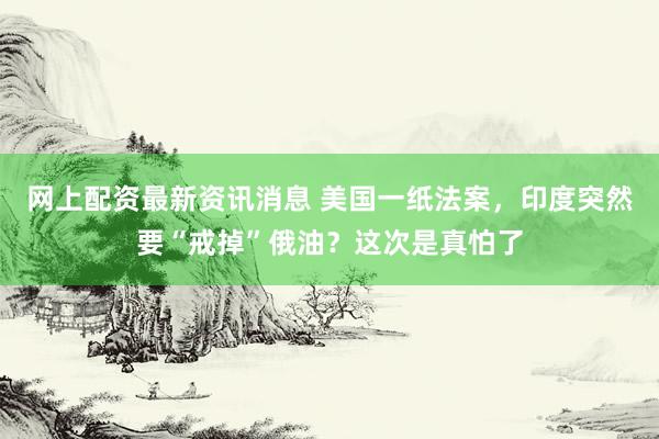 网上配资最新资讯消息 美国一纸法案，印度突然要“戒掉”俄油？这次是真怕了