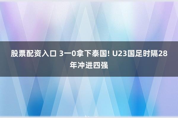 股票配资入口 3一0拿下泰国! U23国足时隔28年冲进四强