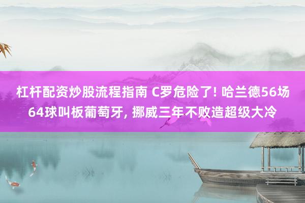 杠杆配资炒股流程指南 C罗危险了! 哈兰德56场64球叫板葡萄牙, 挪威三年不败造超级大冷