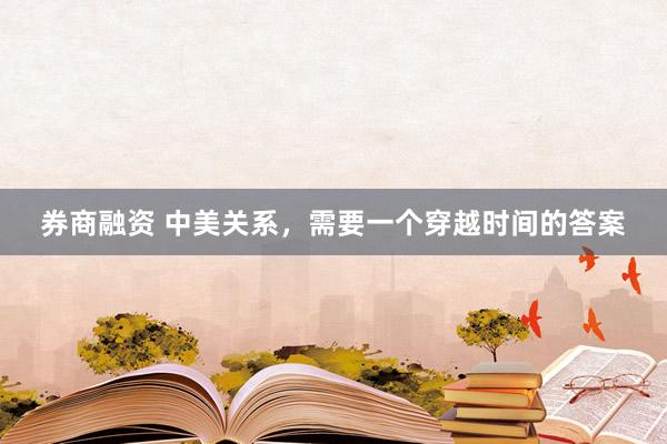 券商融资 中美关系,需要一个穿越时间的答案