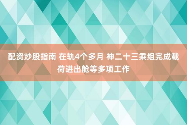 配资炒股指南 在轨4个多月 神二十三乘组完成载荷进出舱等多项工作