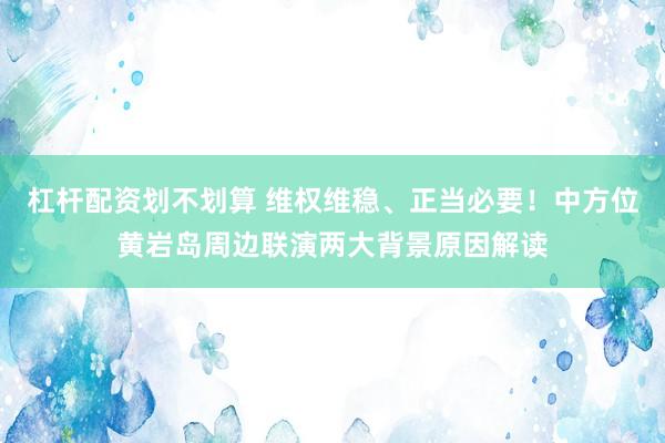 杠杆配资划不划算 维权维稳、正当必要！中方位黄岩岛周边联演两大背景原因解读