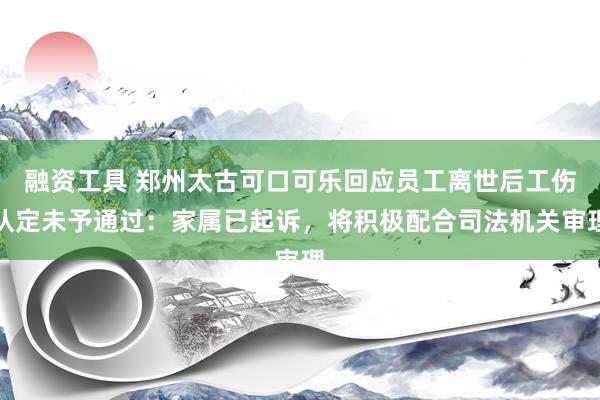 融资工具 郑州太古可口可乐回应员工离世后工伤认定未予通过：家属已起诉，将积极配合司法机关审理