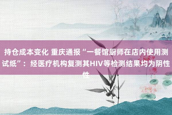 持仓成本变化 重庆通报“一餐馆厨师在店内使用测试纸”：经医疗机构复测其HIV等检测结果均为阴性