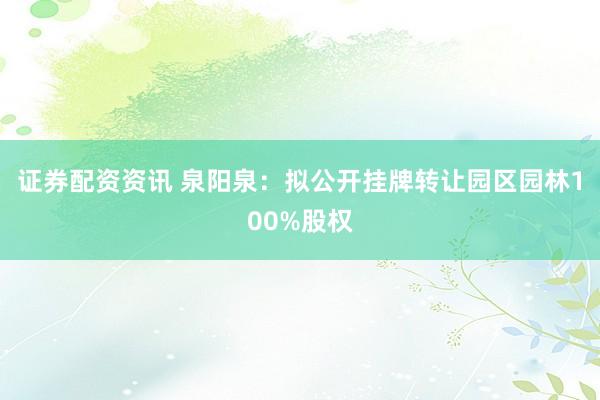 证券配资资讯 泉阳泉：拟公开挂牌转让园区园林100%股权