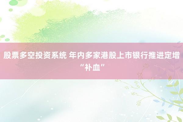 股票多空投资系统 年内多家港股上市银行推进定增“补血”