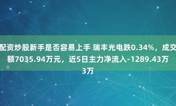 配资炒股新手是否容易上手 瑞丰光电跌0.34%，成交额7035.94万元，近5日主力净流入-1289.43万