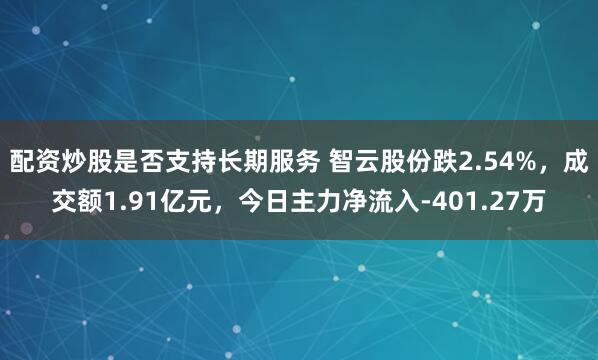 配资炒股是否支持长期服务 智云股份跌2.54%，成交额1.91亿元，今日主力净流入-401.27万