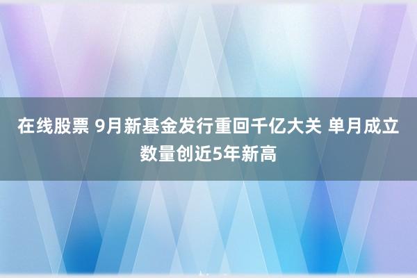 在线股票 9月新基金发行重回千亿大关 单月成立数量创近5年新高
