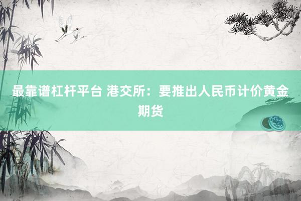 最靠谱杠杆平台 港交所:要推出人民币计价黄金期货