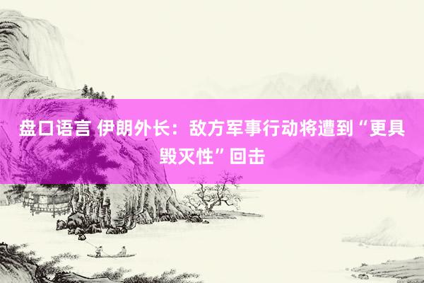 盘口语言 伊朗外长：敌方军事行动将遭到“更具毁灭性”回击