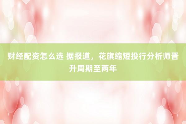 财经配资怎么选 据报道，花旗缩短投行分析师晋升周期至两年