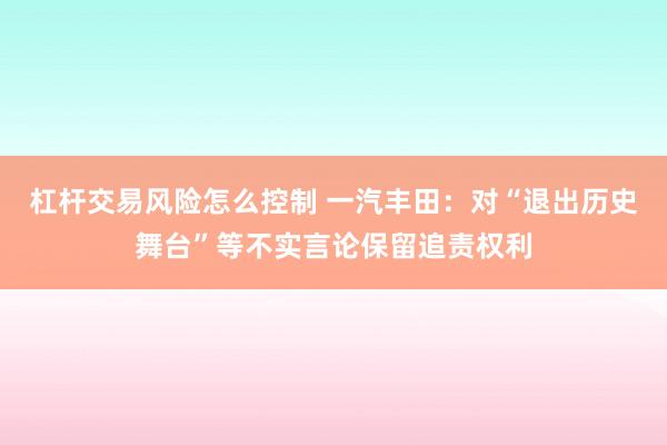 杠杆交易风险怎么控制 一汽丰田：对“退出历史舞台”等不实言论保留追责权利