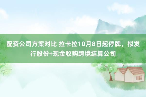 配资公司方案对比 拉卡拉10月8日起停牌，拟发行股份+现金收购跨境结算公司