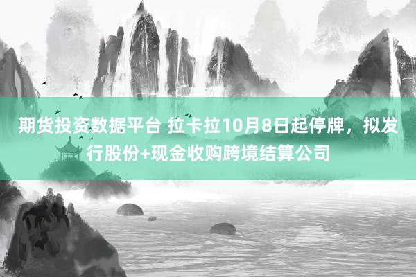期货投资数据平台 拉卡拉10月8日起停牌，拟发行股份+现金收购跨境结算公司