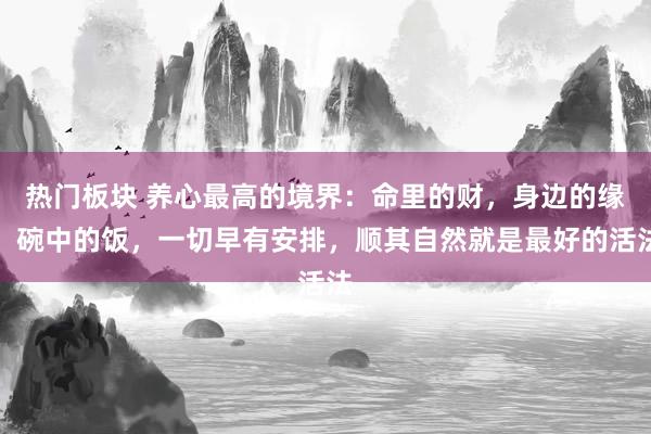 热门板块 养心最高的境界:命里的财,身边的缘,碗中的饭,一切早有安排,顺其自然就是最好的活法
