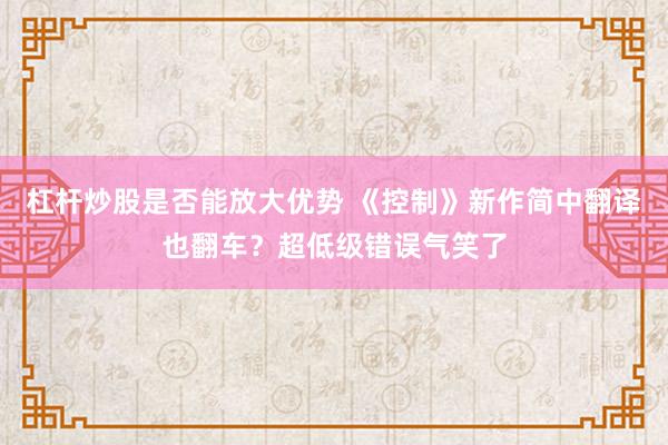杠杆炒股是否能放大优势 《控制》新作简中翻译也翻车?超低级错误气笑了