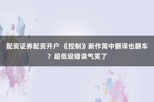 配资证券配资开户 《控制》新作简中翻译也翻车？超低级错误气笑了