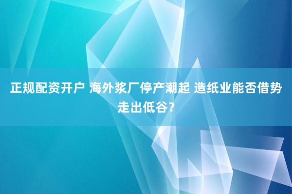 正规配资开户 海外浆厂停产潮起 造纸业能否借势走出低谷？