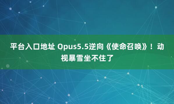 平台入口地址 Opus5.5逆向《使命召唤》！动视暴雪坐不住了