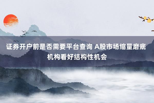 证券开户前是否需要平台查询 A股市场缩量磨底 机构看好结构性机会